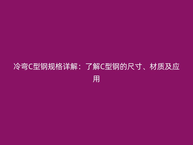 冷彎C型鋼規格詳解：了解C型鋼的尺寸、材質及應用