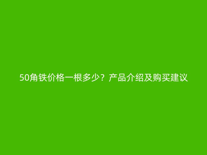 50角鐵價格一根多少？產品介紹及購買建議