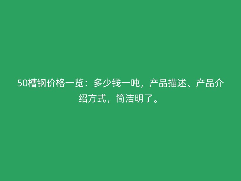 50槽鋼價格一覽：多少錢一噸，產品描述、產品介紹方式，簡潔明了。