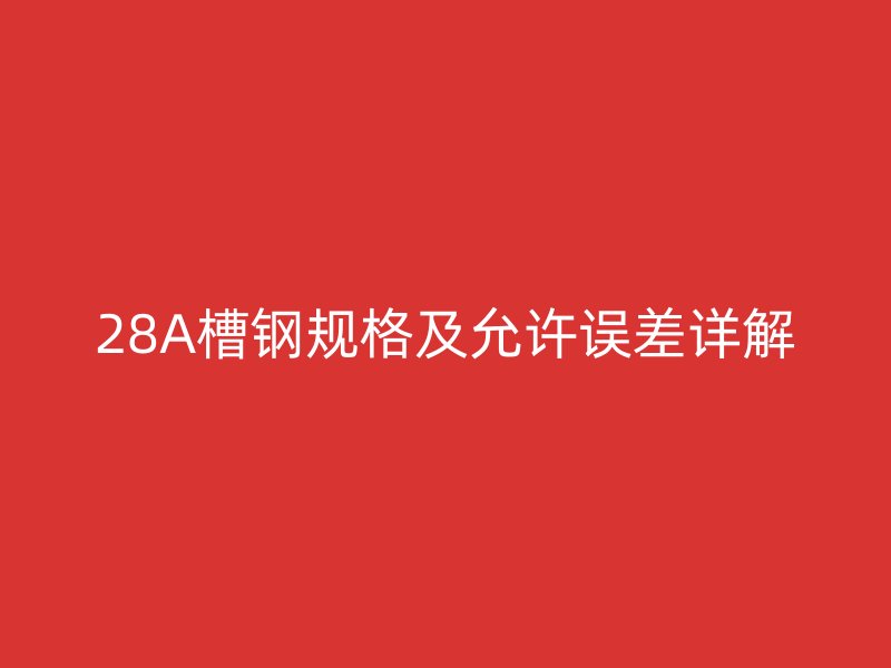 28A槽鋼規格及允許誤差詳解