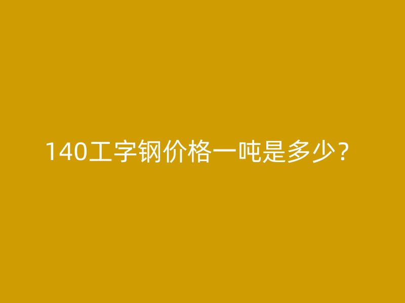140工字鋼價(jià)格一噸是多少？