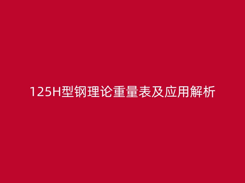125H型鋼理論重量表及應用解析