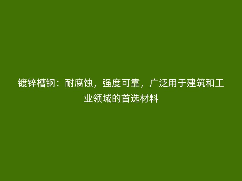 鍍鋅槽鋼：耐腐蝕，強度可靠，廣泛用于建筑和工業領域的首選材料