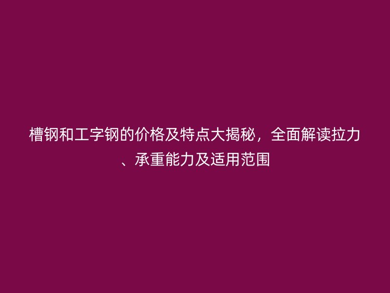 槽鋼和工字鋼的價格及特點大揭秘，全面解讀拉力、承重能力及適用范圍
