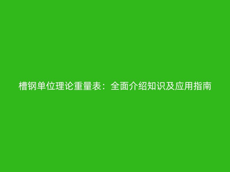 槽鋼單位理論重量表：全面介紹知識及應用指南