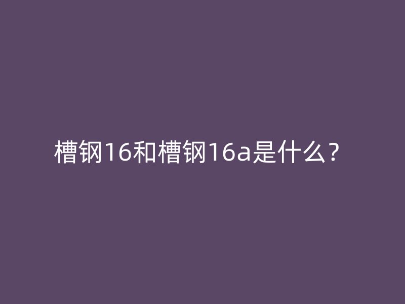 槽鋼16和槽鋼16a是什么？