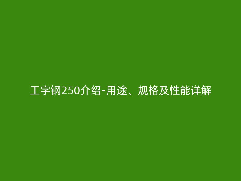 工字鋼250介紹-用途、規(guī)格及性能詳解