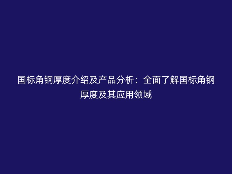 國標角鋼厚度介紹及產品分析：全面了解國標角鋼厚度及其應用領域