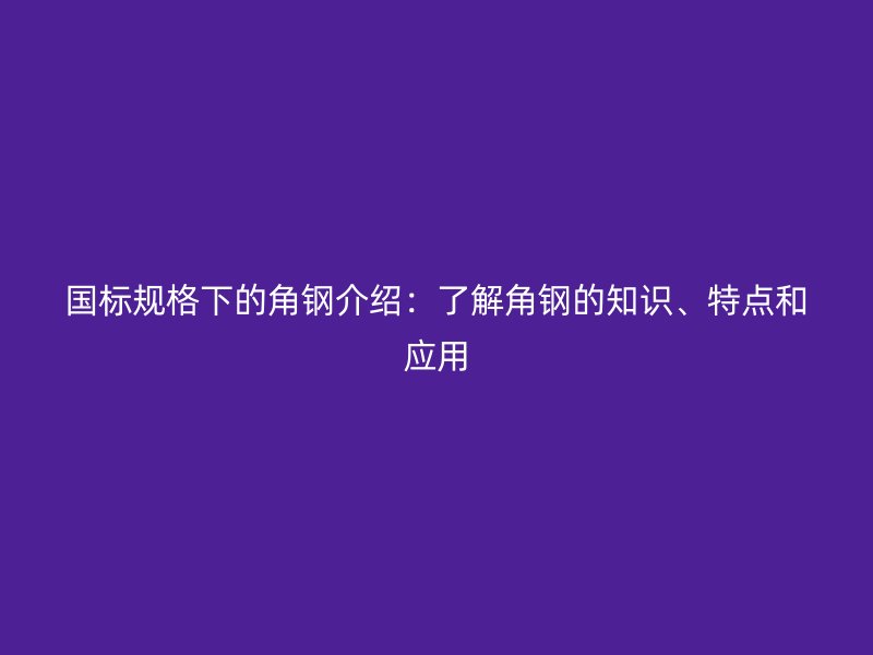 國標(biāo)規(guī)格下的角鋼介紹：了解角鋼的知識、特點(diǎn)和應(yīng)用