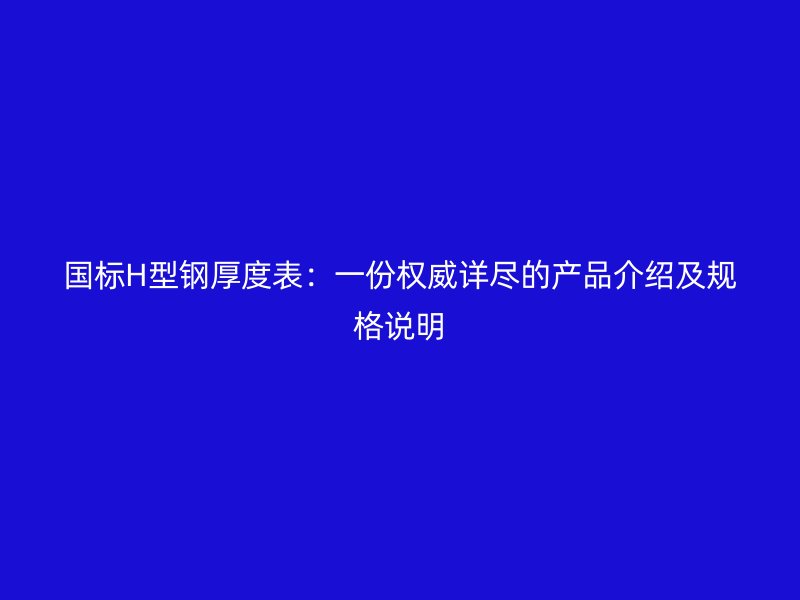 國標H型鋼厚度表：一份權威詳盡的產品介紹及規格說明