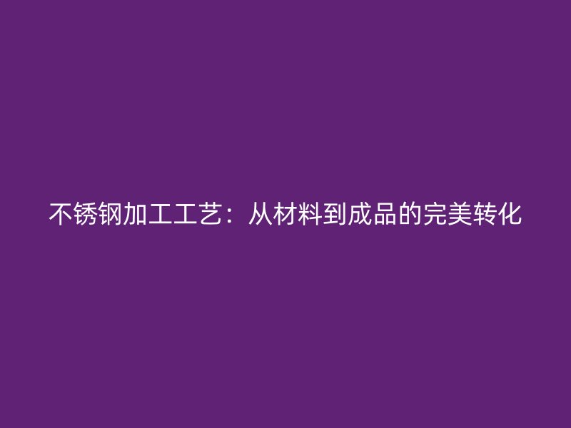 不銹鋼加工工藝：從材料到成品的完美轉化
