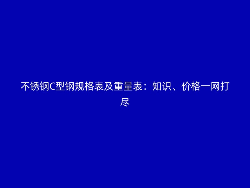 不銹鋼C型鋼規格表及重量表：知識、價格一網打盡