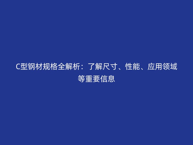 C型鋼材規格全解析：了解尺寸、性能、應用領域等重要信息
