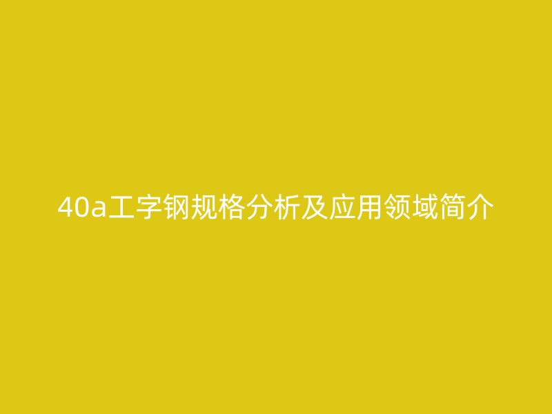 40a工字鋼規格分析及應用領域簡介