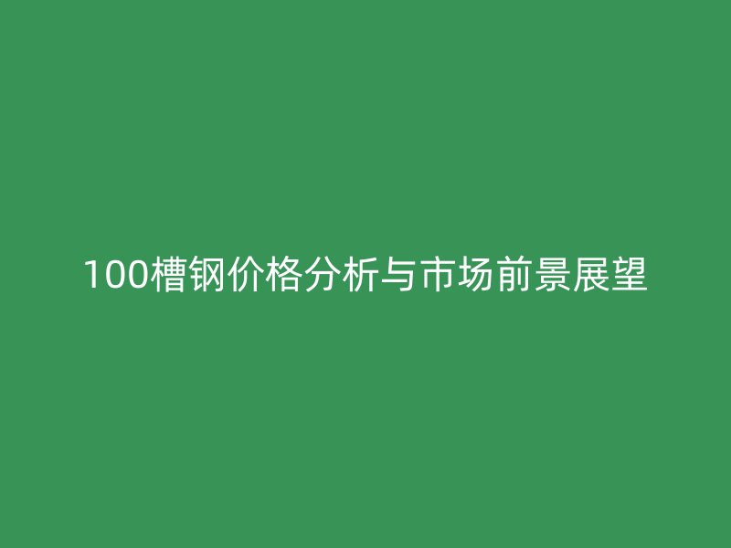 100槽鋼價格分析與市場前景展望