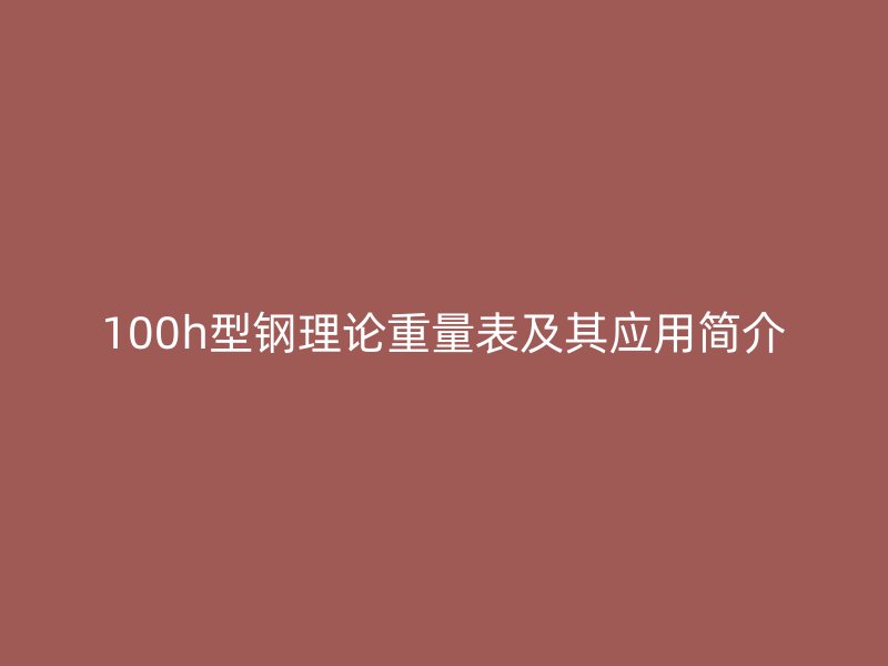 100h型鋼理論重量表及其應用簡介