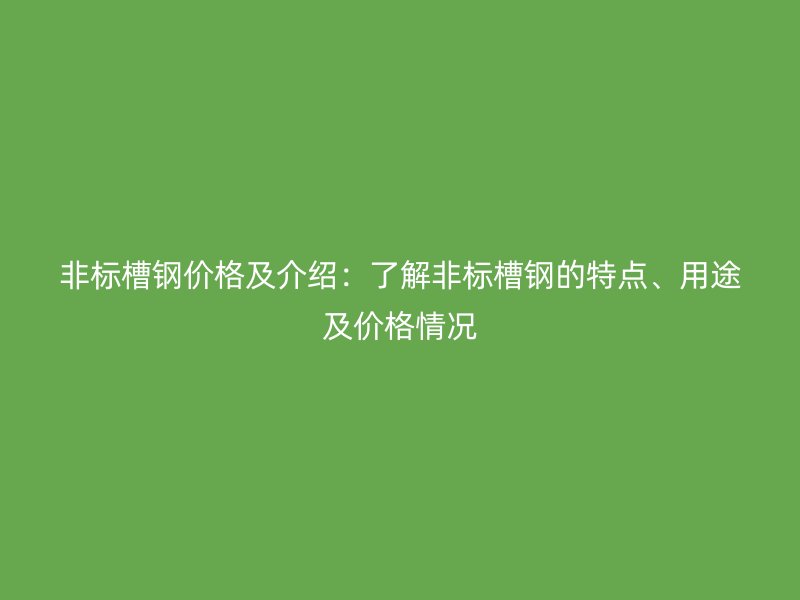 非標槽鋼價格及介紹：了解非標槽鋼的特點、用途及價格情況