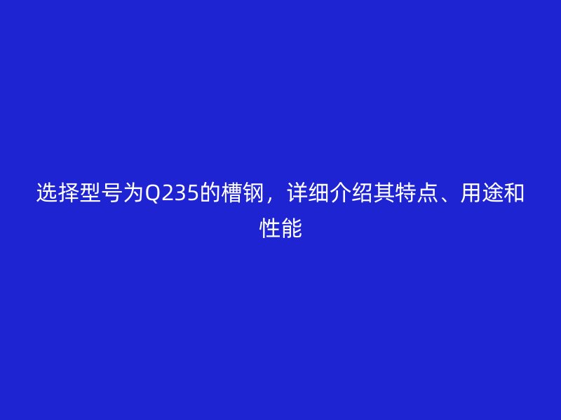 選擇型號為Q235的槽鋼，詳細介紹其特點、用途和性能
