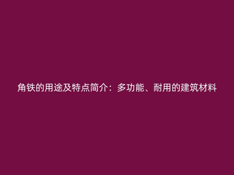 角鐵的用途及特點簡介：多功能、耐用的建筑材料