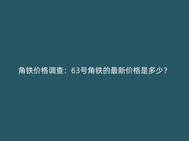 角鐵價格調查：63號角鐵的最新價格是多少？
