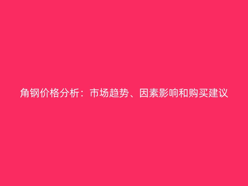 角鋼價格分析：市場趨勢、因素影響和購買建議