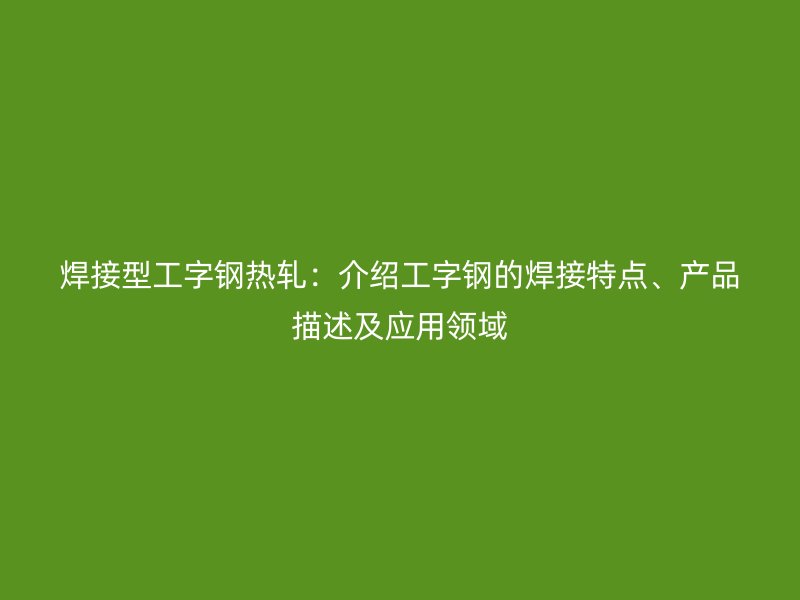 焊接型工字鋼熱軋：介紹工字鋼的焊接特點、產品描述及應用領域