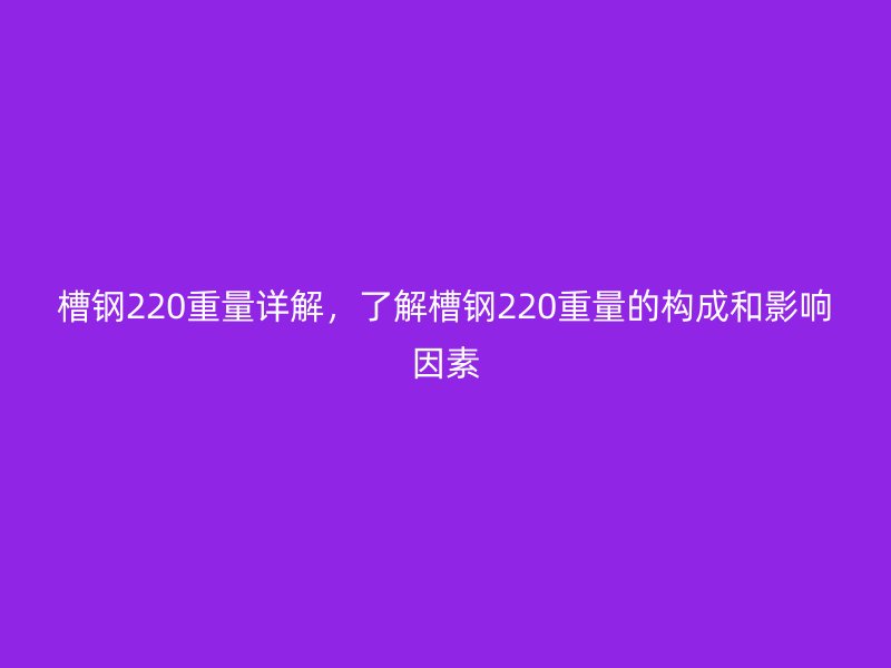 槽鋼220重量詳解，了解槽鋼220重量的構成和影響因素