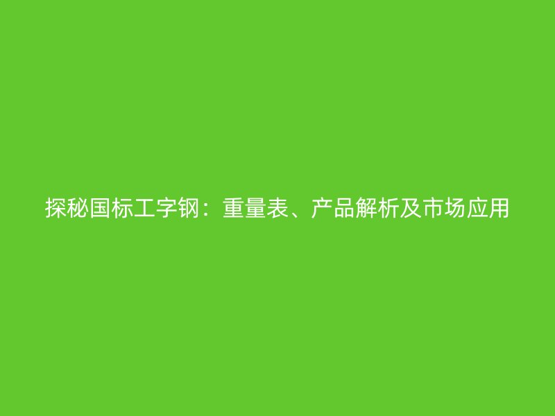 探秘國標工字鋼：重量表、產品解析及市場應用