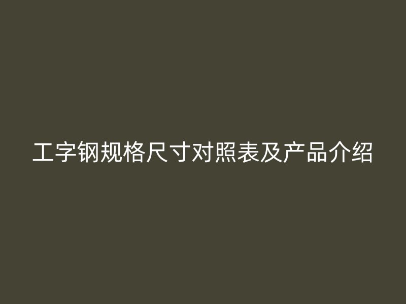工字鋼規格尺寸對照表及產品介紹