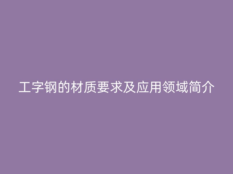 工字鋼的材質要求及應用領域簡介