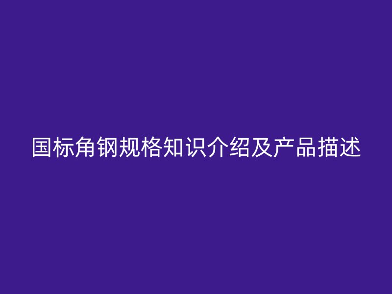國標角鋼規格知識介紹及產品描述