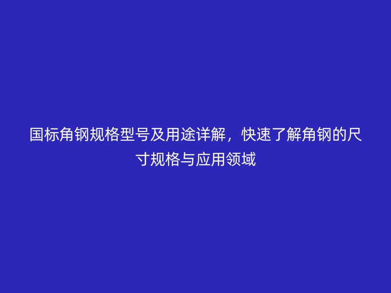 國標(biāo)角鋼規(guī)格型號及用途詳解，快速了解角鋼的尺寸規(guī)格與應(yīng)用領(lǐng)域