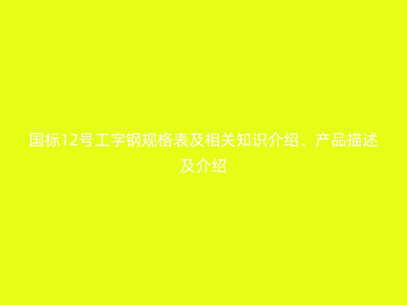 國標12號工字鋼規格表及相關知識介紹、產品描述及介紹