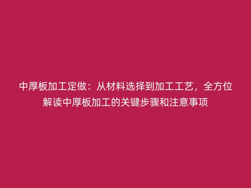 中厚板加工定做：從材料選擇到加工工藝，全方位解讀中厚板加工的關(guān)鍵步驟和注意事項(xiàng)