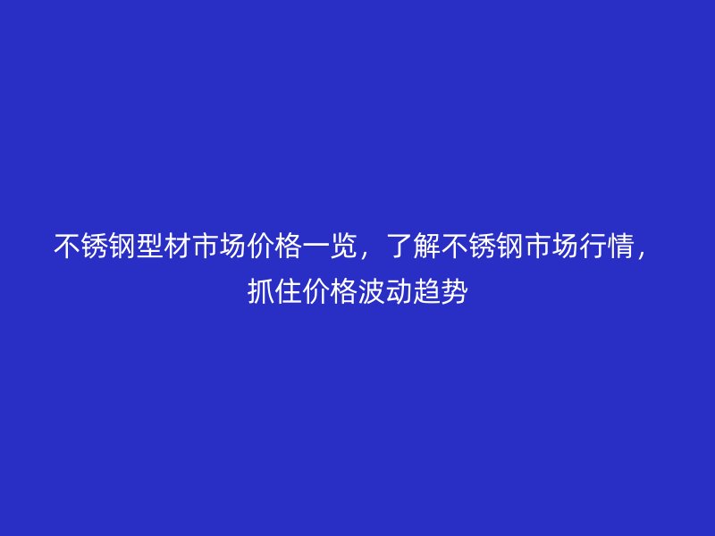 不銹鋼型材市場價格一覽，了解不銹鋼市場行情，抓住價格波動趨勢