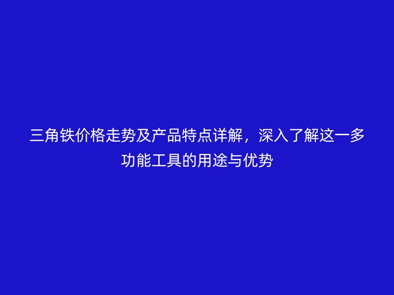 三角鐵價格走勢及產品特點詳解，深入了解這一多功能工具的用途與優勢