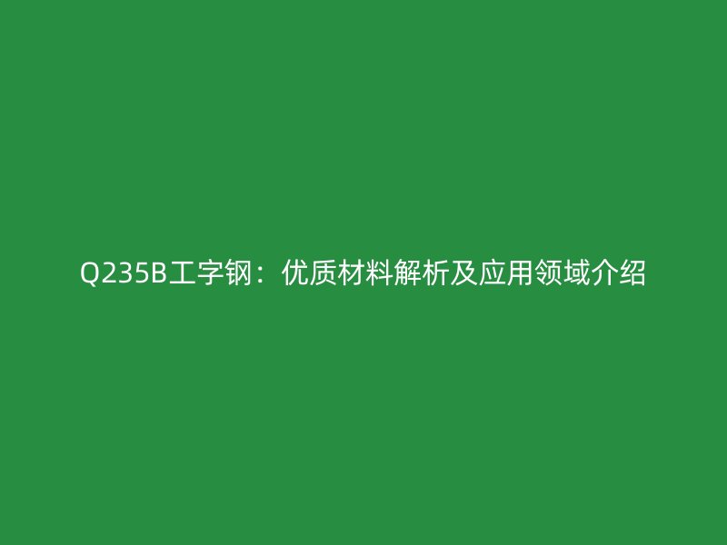 Q235B工字鋼：優質材料解析及應用領域介紹