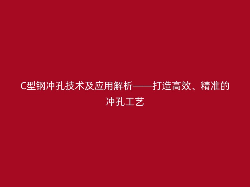 C型鋼沖孔技術及應用解析——打造高效、精準的沖孔工藝