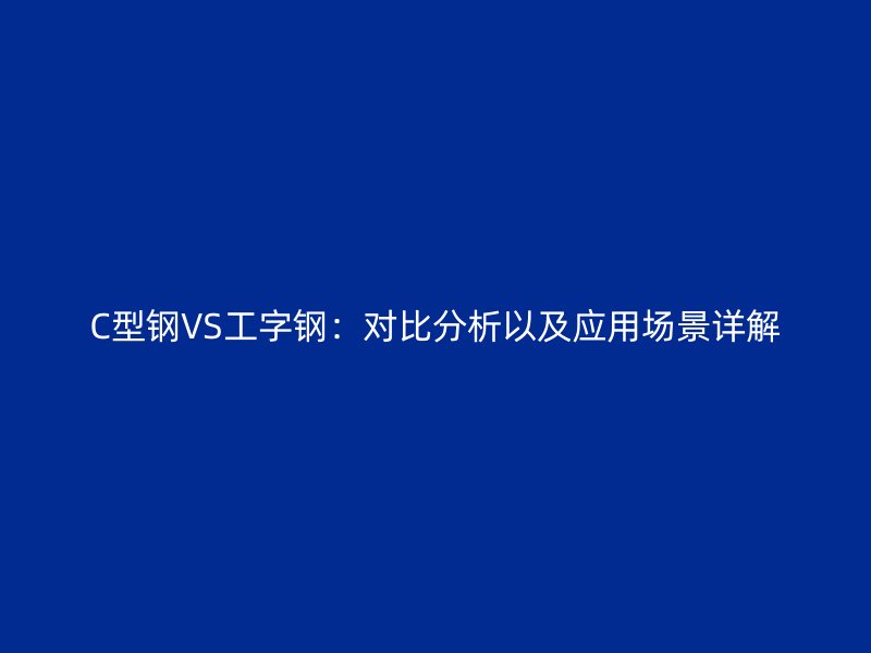 C型鋼VS工字鋼：對比分析以及應用場景詳解