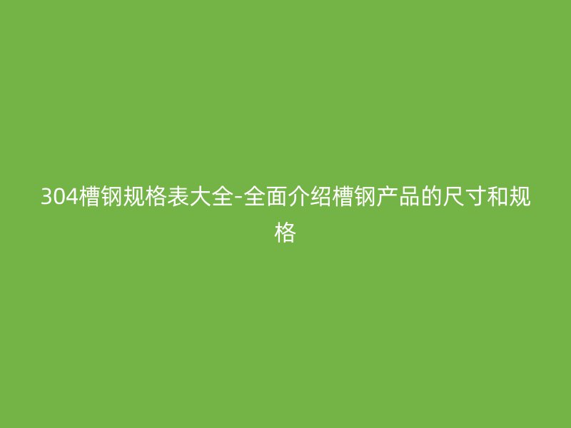 304槽鋼規格表大全-全面介紹槽鋼產品的尺寸和規格