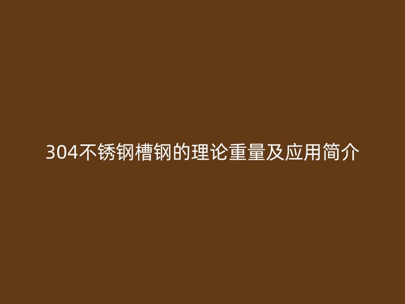 304不銹鋼槽鋼的理論重量及應用簡介