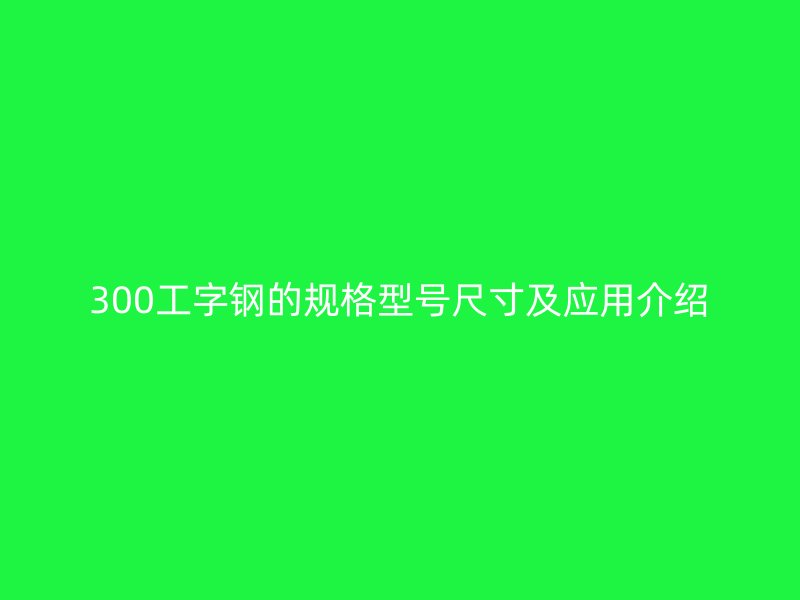 300工字鋼的規格型號尺寸及應用介紹