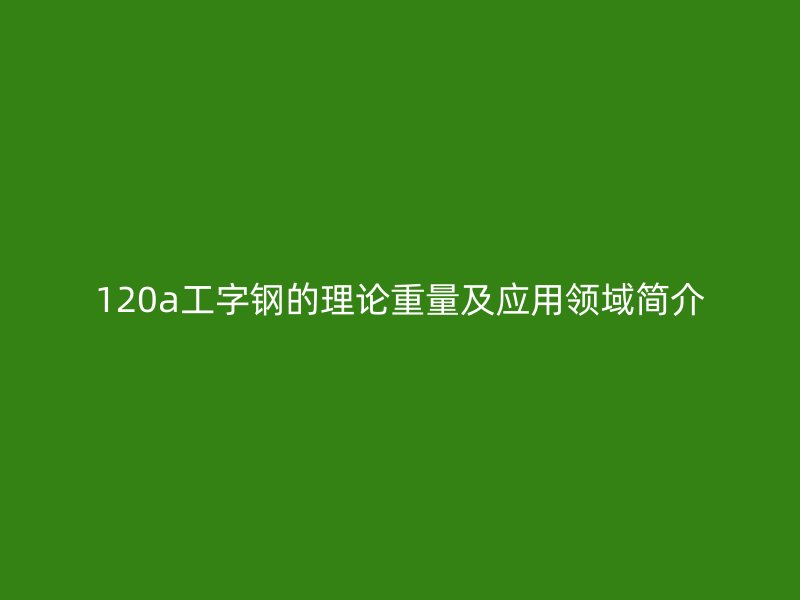 120a工字鋼的理論重量及應用領域簡介