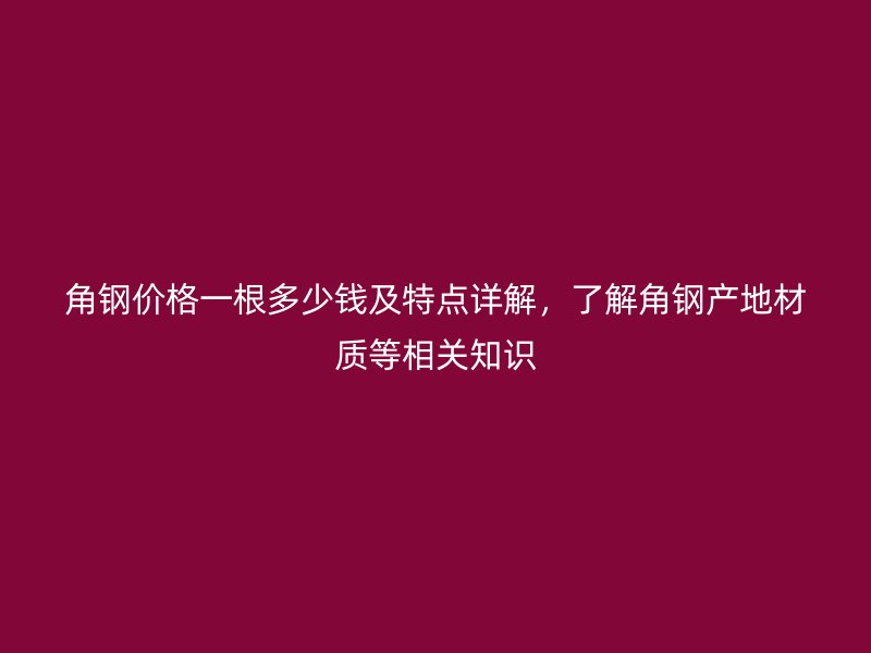 角鋼價格一根多少錢及特點詳解，了解角鋼產地材質等相關知識