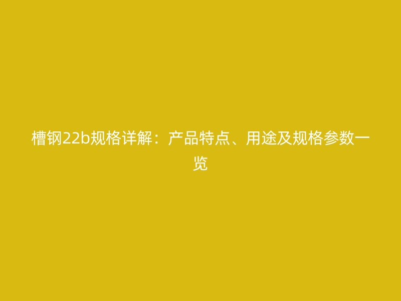 槽鋼22b規格詳解：產品特點、用途及規格參數一覽
