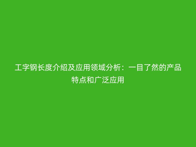 工字鋼長度介紹及應用領域分析：一目了然的產品特點和廣泛應用