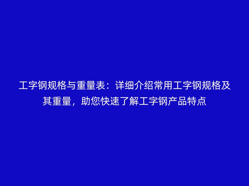 工字鋼規格與重量表：詳細介紹常用工字鋼規格及其重量，助您快速了解工字鋼產品特點