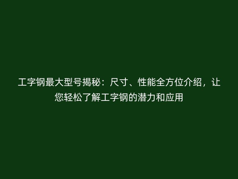 工字鋼最大型號揭秘：尺寸、性能全方位介紹，讓您輕松了解工字鋼的潛力和應用