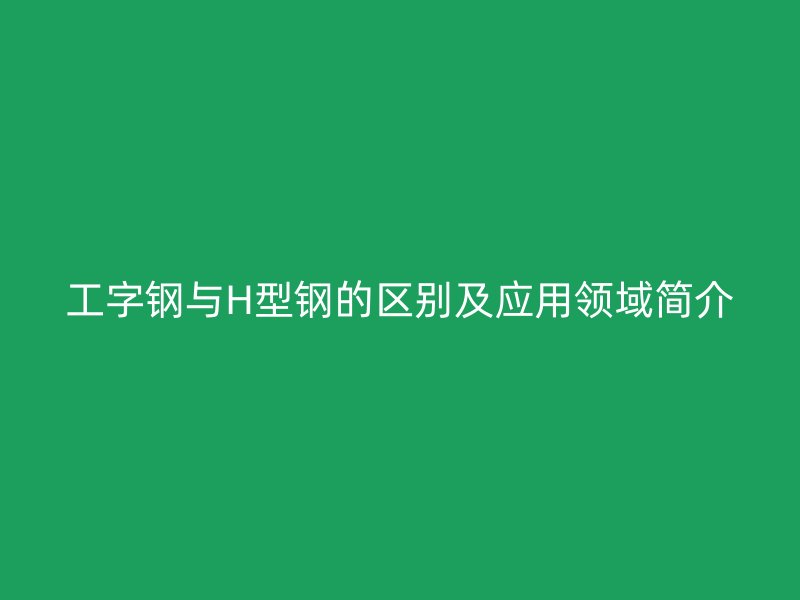 工字鋼與H型鋼的區別及應用領域簡介