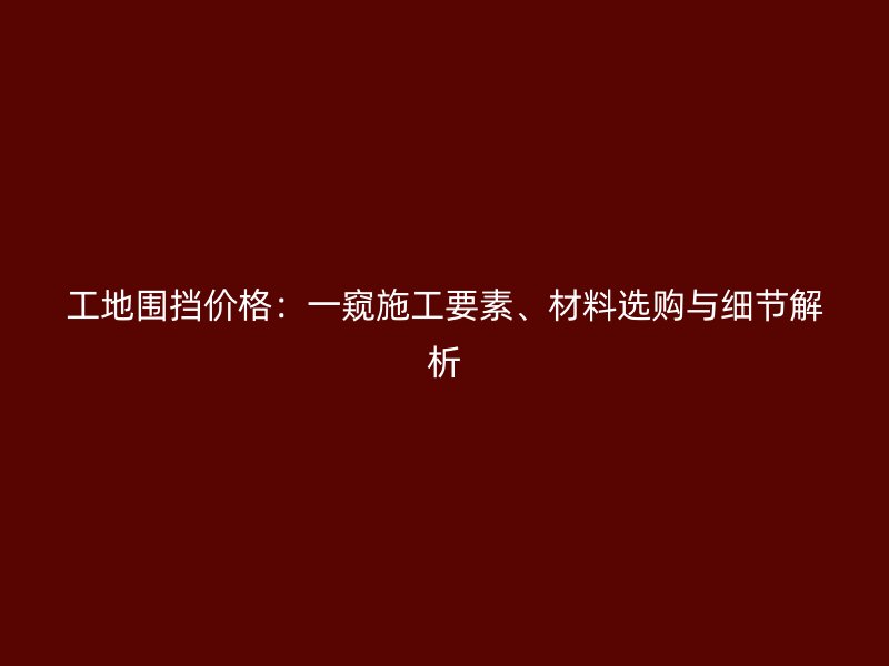 工地圍擋價格：一窺施工要素、材料選購與細節解析